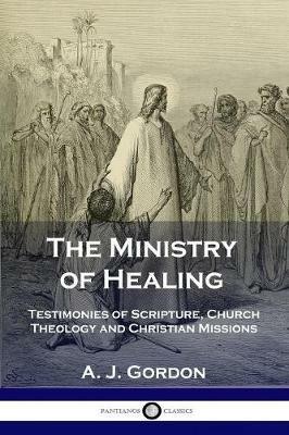 The Ministry of Healing: Testimonies of Scripture, Church Theology and Christian Missions - A J Gordon - cover