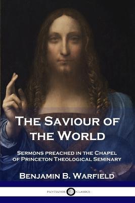 The Saviour of the World: Sermons preached in the Chapel of Princeton Theological Seminary - Benjamin B Warfield - cover