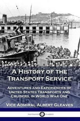 A History of the Transport Service: Adventures and Experiences of United States Transports and Cruisers, in World War One - Vice Admiral Albert Gleaves - cover