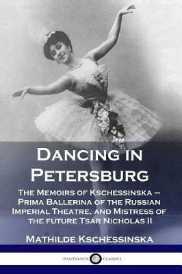 Dancing in Petersburg: The Memoirs of Kschessinska - Prima Ballerina of the Russian Imperial Theatre, and Mistress of the future Tsar Nicholas II - Mathilde Kschessinska - cover