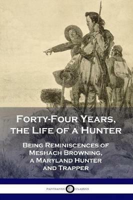 Forty-Four Years, the Life of a Hunter: Being Reminiscences of Meshach Browning, a Maryland Hunter and Trapper - Meshach Browning - cover