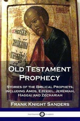 Old Testament Prophecy: Stories of the Biblical Prophets, including Amos, Ezekiel, Jeremiah, Haggai and Zechariah - Frank Knight Sanders - cover