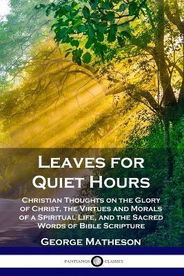 Leaves for Quiet Hours: Christian Thoughts on the Glory of Christ, the Virtues and Morals of a Spiritual Life, and the Sacred Words of Bible Scripture - George Matheson - cover