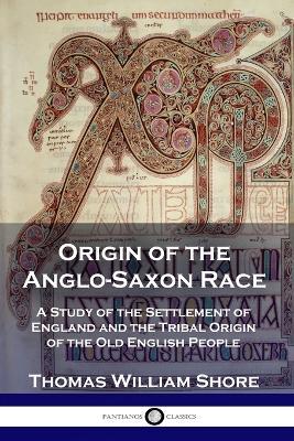 Origin of the Anglo-Saxon Race: A Study of the Settlement of England and the Tribal Origin of the Old English People - Thomas William Shore - cover