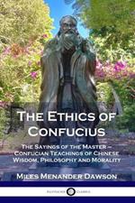 The Ethics of Confucius: The Sayings of the Master - Confucian Teachings of Chinese Wisdom, Philosophy and Morality