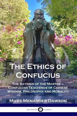 The Ethics of Confucius: The Sayings of the Master - Confucian Teachings of Chinese Wisdom, Philosophy and Morality - Miles Menander Dawson - cover