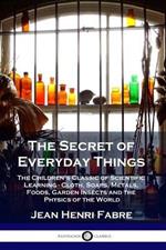 The Secret of Everyday Things: The Children's Classic of Scientific Learning - Cloth, Soaps, Metals, Foods, Garden Insects and the Physics of the World