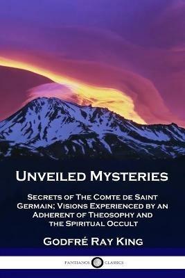 Unveiled Mysteries: Secrets of The Comte de Saint Germain; Visions Experienced by an Adherent of Theosophy and the Spiritual Occult - Godfre Ray King,Guy Warren Ballard - cover