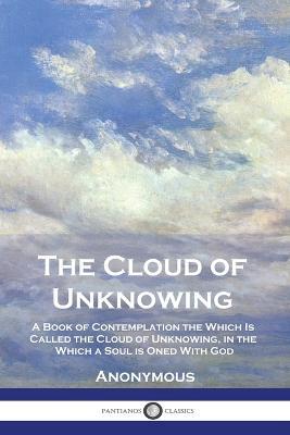 The Cloud of Unknowing: A Book of Contemplation the Which Is Called the Cloud of Unknowing, in the Which a Soul is Oned With God - Anonymous - cover