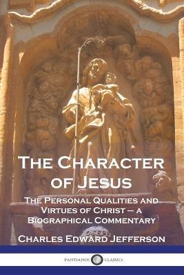 The Character of Jesus: The Personal Qualities and Virtues of Christ - a Biographical Commentary - Charles Edward Jefferson - cover