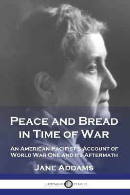 Peace and Bread in Time of War: An American Pacifist's Account of World War One and its Aftermath - Jane Addams - cover