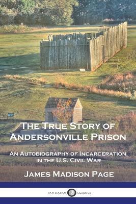 The True Story of Andersonville Prison: An Autobiography of Incarceration in the U.S. Civil War - James Madison Page - cover