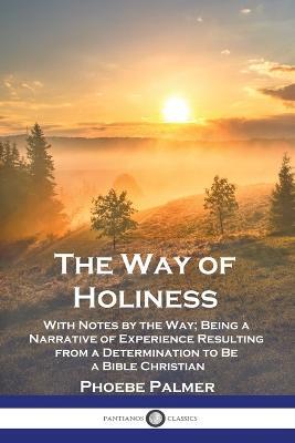 The Way of Holiness: With Notes by the Way; Being a Narrative of Experience Resulting from a Determination to Be a Bible Christian - Phoebe Palmer - cover