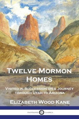 Twelve Mormon Homes: Visited in Succession on a Journey through Utah to Arizona - Elizabeth Wood Kane - cover