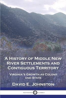 A History of Middle New River Settlements and Contiguous Territory: Virginia's Growth as Colony and State - David E Johnston - cover