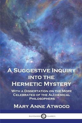 A Suggestive Inquiry Into the Hermetic Mystery: With a Dissertation on the More Celebrated of the Alchemical Philosophers - Mary Anne Atwood - cover