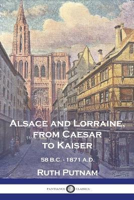 Alsace and Lorraine, from Caesar to Kaiser: 58 B.C. - 1871 A.D. - Ruth Putnam - cover