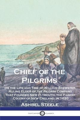 Chief of the Pilgrims: Or the Life and Time of William Brewster, Ruling Elder of the Pilgrim Company That Founded New Plymouth, the Parent Colony of New England, in 1620 - Ashbel Steele - cover