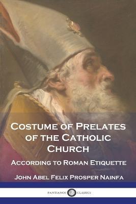 Costume of Prelates of the Catholic Church: According to Roman Etiquette - John Abel Felix Prosper Nainfa - cover