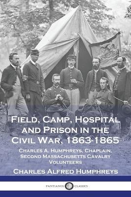 Field, Camp, Hospital and Prison in the Civil War, 1863-1865: Charles A. Humphreys, Chaplain, Second Massachusetts Cavalry Volunteers - Charles Alfred Humphreys - cover