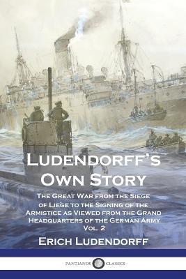 Ludendorff's Own Story: The Great War from the Siege of Liege to the Signing of the Armistice as Viewed from the Grand Headquarters of the German Army - Vol. 2 - Erich Ludendorff - cover