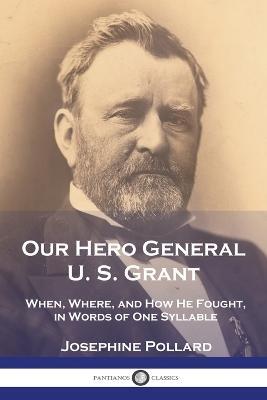 Our Hero General U. S. Grant: When, Where, and How He Fought, in Words of One Syllable - Josephine Pollard - cover