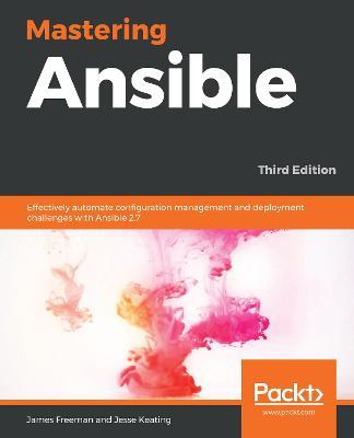 Mastering Ansible: Effectively automate configuration management and deployment challenges with Ansible 2.7, 3rd Edition - James Freeman,Jesse Keating - cover