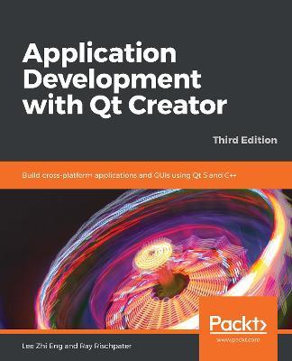 Application Development with Qt Creator: Build cross-platform applications and GUIs using Qt 5 and C++, 3rd Edition - Lee Zhi Eng,Ray Rischpater - cover