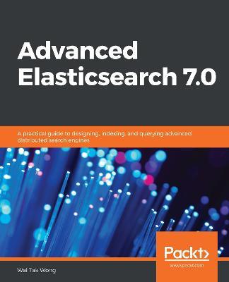 Advanced Elasticsearch 7.0: A practical guide to designing, indexing, and querying advanced distributed search engines - Wai Tak Wong - cover