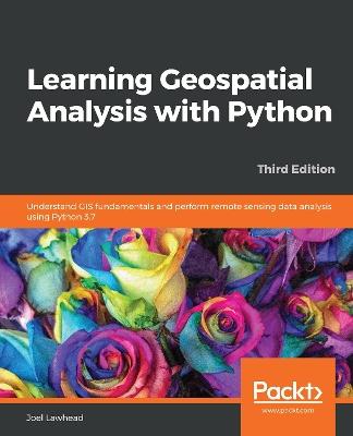 Learning Geospatial Analysis with Python: Understand GIS fundamentals and perform remote sensing data analysis using Python 3.7, 3rd Edition - Joel Lawhead - cover