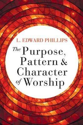 Purpose, Pattern, and Character of Worship, The - L. Edward Phillips - cover