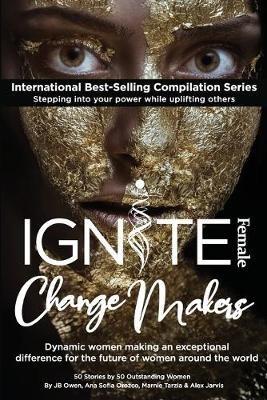 Ignite Female Change Makers: Dynamic Women Making an Exceptional Difference for the Future of Women Around the World - Jb Owen,Marnie Jarvis - cover