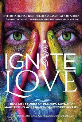 Ignite Love: Real Life Stories of Defining Love and Manifesting More of it in Your Everyday Life - Jb Owen,Alex Jarvi,Katarina Amadora - cover