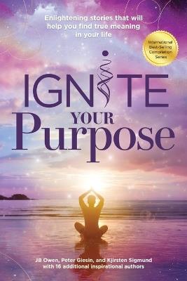 Ignite Your Purpose: Enlightening Stories That Will Help You Find True Meaning In Your Life - Jb Owen,Peter Giesin,Kjirsten Sigmund - cover