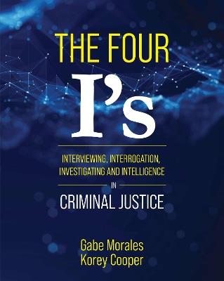 The Four I's: Interviewing, Interrogation, Investigating, and Intelligence in Criminal Justice - Gabe Morales,Korey Cooper - cover