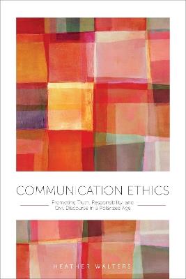 Communication Ethics: Promoting Truth, Responsibility, and Civil Discourse in a Polarized Age - Heather Walters - cover