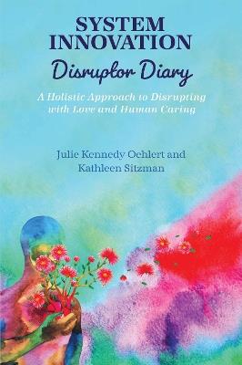 System Innovation Disruptor Diary: A Holistic Approach to Disrupting with Love and Human Caring - Julie Kennedy Oehlert,Kathleen Sitzman - cover