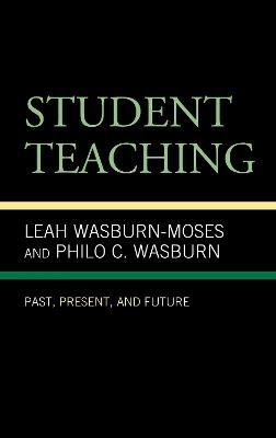 Student Teaching: Past, Present, and Future - Leah Wasburn-Moses,Philo C. Wasburn - cover