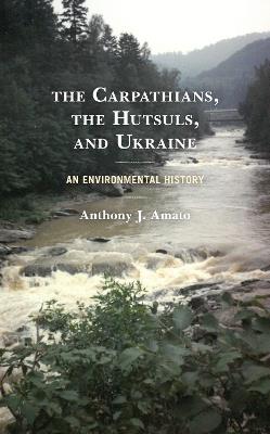 The Carpathians, the Hutsuls, and Ukraine: An Environmental History - Anthony J. Amato - cover