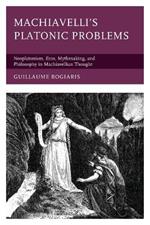 Machiavelli's Platonic Problems: Neoplatonism, Eros, Mythmaking, and Philosophy in Machiavellian Thought