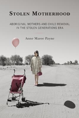 Stolen Motherhood: Aboriginal Mothers and Child Removal in the Stolen Generations Era - Anne Maree Payne - cover