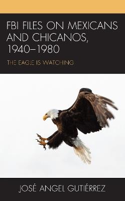 FBI Files on Mexicans and Chicanos, 1940–1980: The Eagle Is Watching - José Angel Gutiérrez - cover