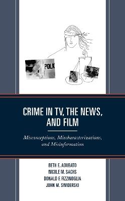 Crime in Tv, the News, and Film: Misconceptions, Mischaracterizations, and Misinformation - Beth E Adubato,Nicole M Sachs,Donald F Fizzinoglia - cover