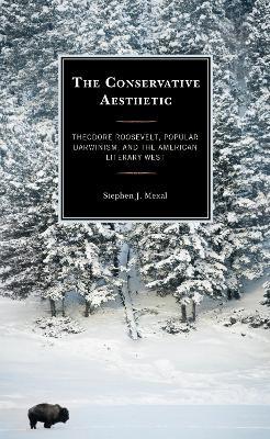 The Conservative Aesthetic: Theodore Roosevelt, Popular Darwinism, and the American Literary West - Stephen J. Mexal - cover
