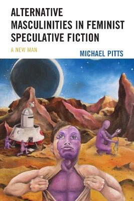 Alternative Masculinities in Feminist Speculative Fiction: A New Man - Michael Pitts - cover