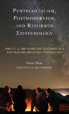 Pentecostalism, Postmodernism, and Reformed Epistemology: James K. A. Smith and the Contours of a Postmodern Christian Epistemology - Yoon Shin - cover