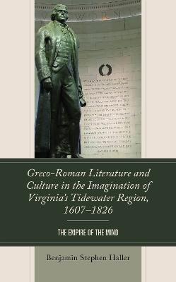 Greco-Roman Literature and Culture in the Imagination of Virginia’s Tidewater Region, 1607–1826: The Empire of the Mind - Benjamin Stephen Haller - cover