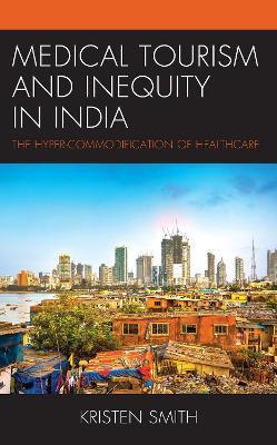 Medical Tourism and Inequity in India: The Hyper-Commodification of Healthcare - Kristen Smith - cover