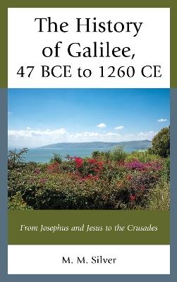 The History of Galilee, 47 BCE to 1260 CE: From Josephus and Jesus to the Crusades - M. M. Silver - cover