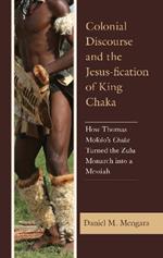 Colonial Discourse and the Jesus-fication of King Chaka: How Thomas Mofolo's Chaka Turned the Zulu Monarch into a Messiah